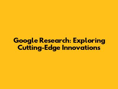 Google Research: Exploring Cutting-Edge Innovations