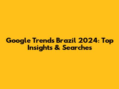 Google Trends Brazil 2024: Top Insights & Searches