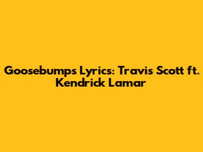 Goosebumps Lyrics: Travis Scott ft. Kendrick Lamar
