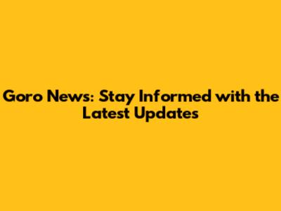 Goro News: Stay Informed with the Latest Updates