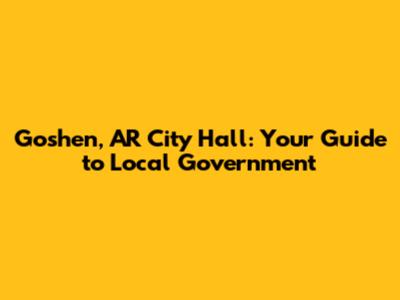 Goshen, AR City Hall: Your Guide to Local Government