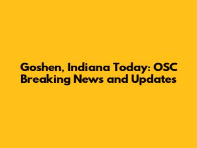 Goshen, Indiana Today: OSC Breaking News and Updates
