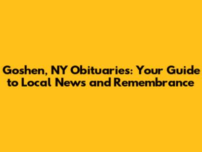 Goshen, NY Obituaries: Your Guide to Local News and Remembrance