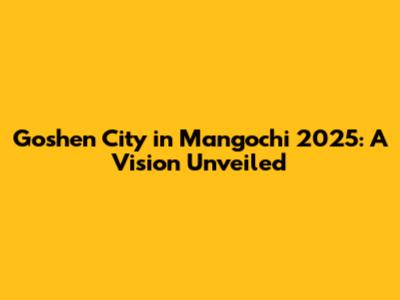 Goshen City in Mangochi 2025: A Vision Unveiled