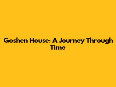 Goshen House: A Journey Through Time