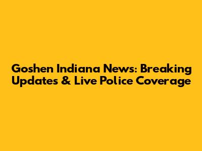 Goshen Indiana News: Breaking Updates & Live Police Coverage