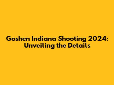 Goshen Indiana Shooting 2024: Unveiling the Details