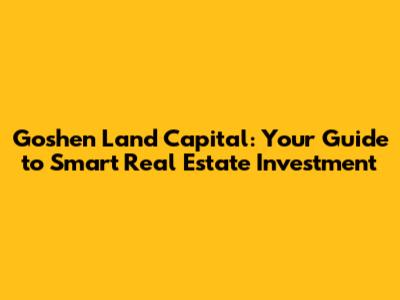 Goshen Land Capital: Your Guide to Smart Real Estate Investment