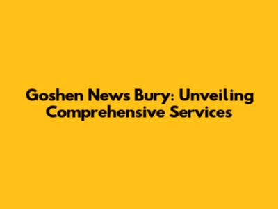 Goshen News Bury: Unveiling Comprehensive Services