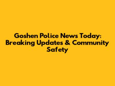 Goshen Police News Today: Breaking Updates & Community Safety