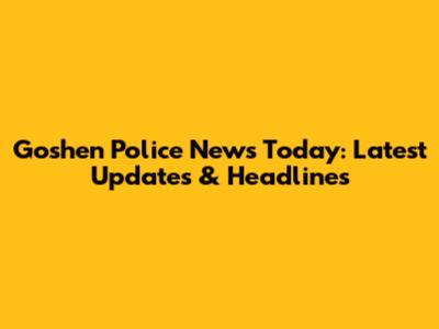 Goshen Police News Today: Latest Updates & Headlines