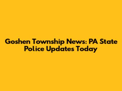 Goshen Township News: PA State Police Updates Today