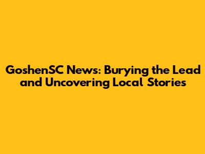GoshenSC News: Burying the Lead and Uncovering Local Stories