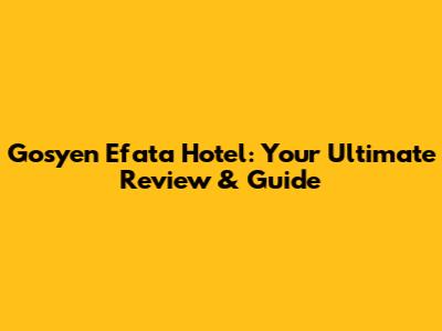 Gosyen Efata Hotel: Your Ultimate Review & Guide