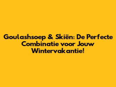 Goulashsoep & Skiën: De Perfecte Combinatie voor Jouw Wintervakantie!