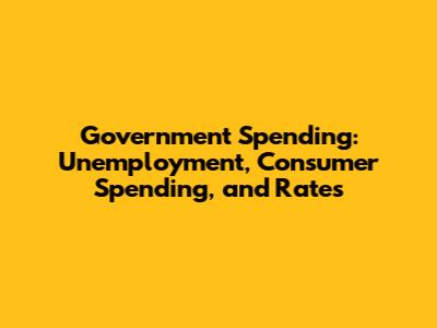 Government Spending: Unemployment, Consumer Spending, and Rates