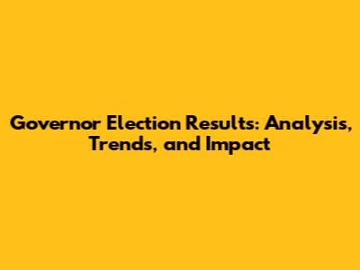 Governor Election Results: Analysis, Trends, and Impact