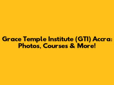 Grace Temple Institute (GTI) Accra: Photos, Courses & More!