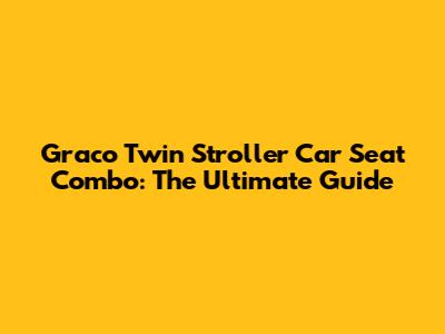 Graco Twin Stroller Car Seat Combo: The Ultimate Guide