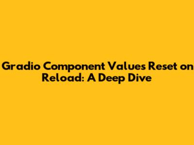 Gradio Component Values Reset on Reload: A Deep Dive