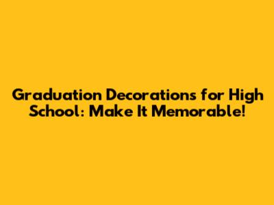 Graduation Decorations for High School: Make It Memorable!