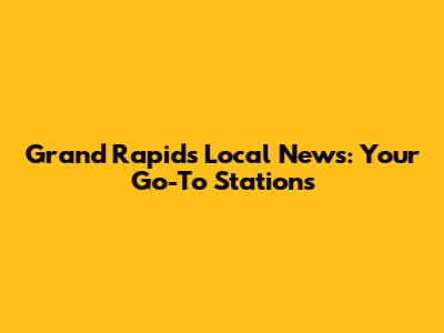 Grand Rapids Local News: Your Go-To Stations