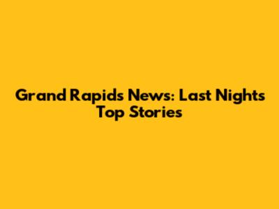 Grand Rapids News: Last Night's Top Stories