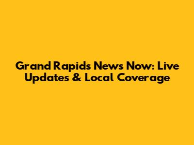 Grand Rapids News Now: Live Updates & Local Coverage