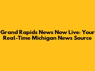 Grand Rapids News Now Live: Your Real-Time Michigan News Source