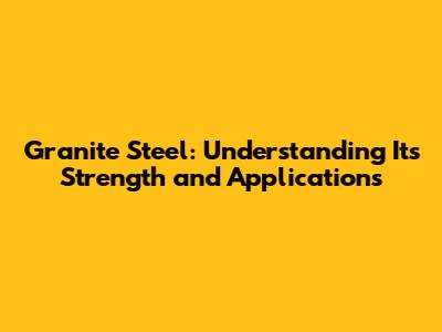 Granite Steel: Understanding Its Strength and Applications