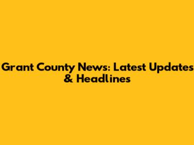 Grant County News: Latest Updates & Headlines