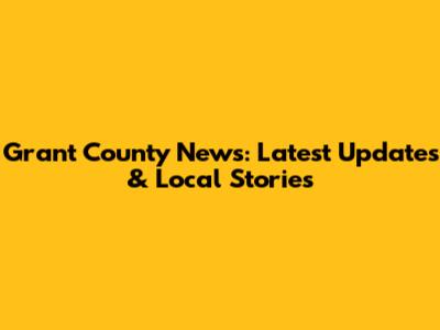Grant County News: Latest Updates & Local Stories