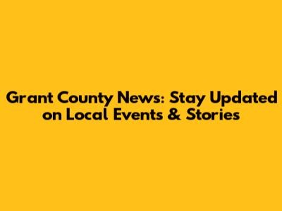 Grant County News: Stay Updated on Local Events & Stories