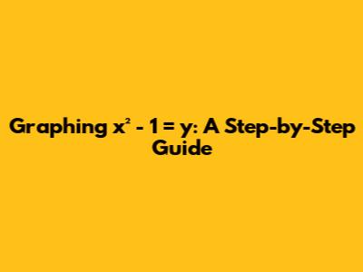 Graphing x² - 1 = y: A Step-by-Step Guide