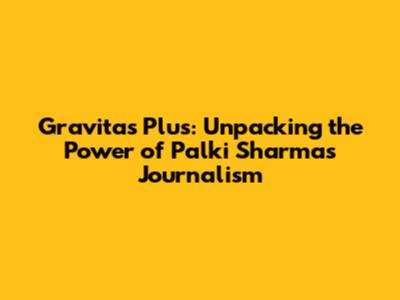 Gravitas Plus: Unpacking the Power of Palki Sharma's Journalism