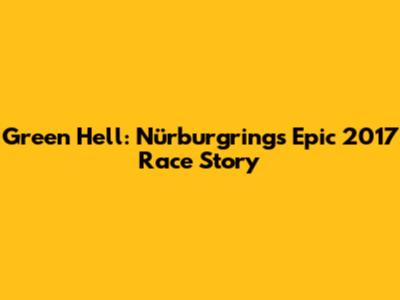 Green Hell: Nürburgring's Epic 2017 Race Story