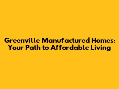 Greenville Manufactured Homes: Your Path to Affordable Living