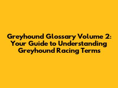Greyhound Glossary Volume 2: Your Guide to Understanding Greyhound Racing Terms