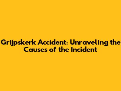 Grijpskerk Accident: Unraveling the Causes of the Incident