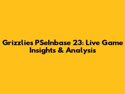 Grizzlies' PSeInbase 23: Live Game Insights & Analysis