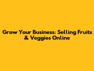 Grow Your Business: Selling Fruits & Veggies Online
