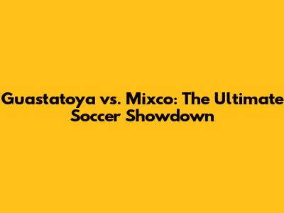 Guastatoya vs. Mixco: The Ultimate Soccer Showdown