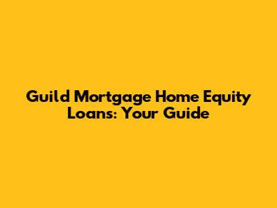 Guild Mortgage Home Equity Loans: Your Guide