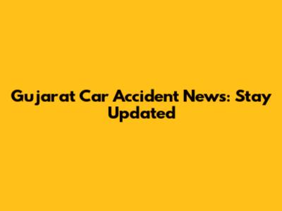 Gujarat Car Accident News: Stay Updated