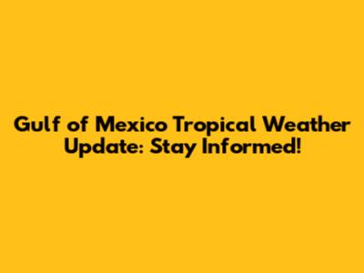 Gulf of Mexico Tropical Weather Update: Stay Informed!
