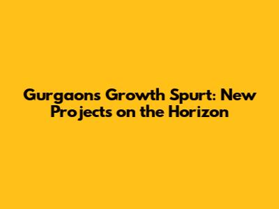 Gurgaon's Growth Spurt: New Projects on the Horizon