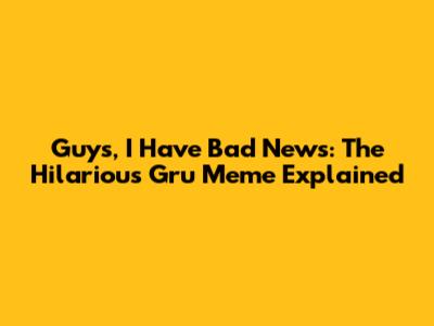 Guys, I Have Bad News: The Hilarious Gru Meme Explained