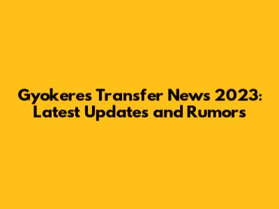 Gyokeres Transfer News 2023: Latest Updates and Rumors