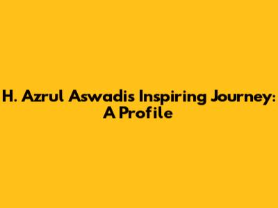 H. Azrul Aswadi's Inspiring Journey: A Profile