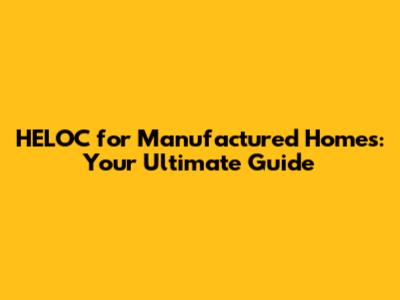 HELOC for Manufactured Homes: Your Ultimate Guide